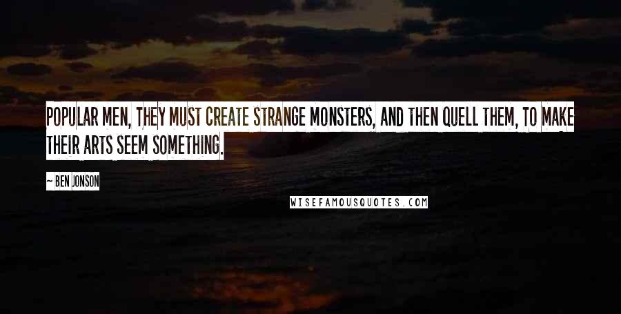 Ben Jonson Quotes: Popular men, They must create strange monsters, and then quell them, To make their arts seem something.