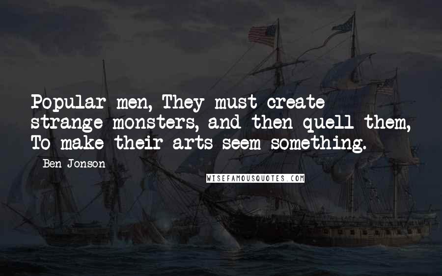 Ben Jonson Quotes: Popular men, They must create strange monsters, and then quell them, To make their arts seem something.