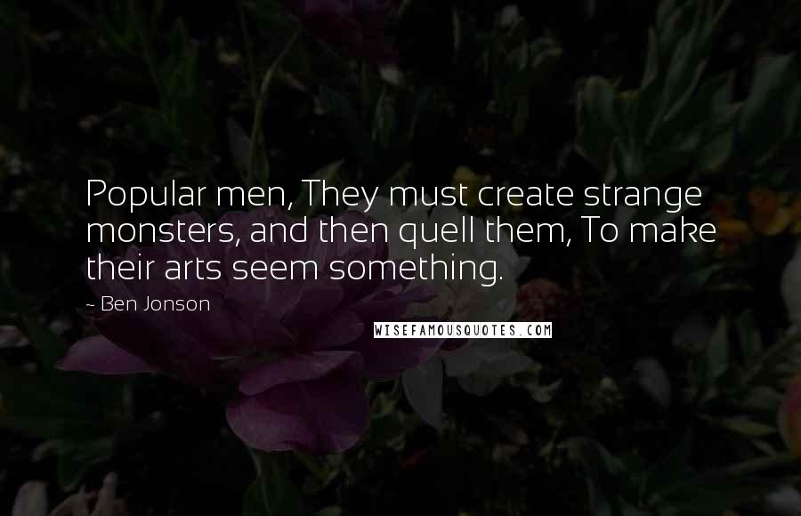 Ben Jonson Quotes: Popular men, They must create strange monsters, and then quell them, To make their arts seem something.