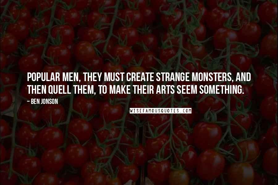 Ben Jonson Quotes: Popular men, They must create strange monsters, and then quell them, To make their arts seem something.