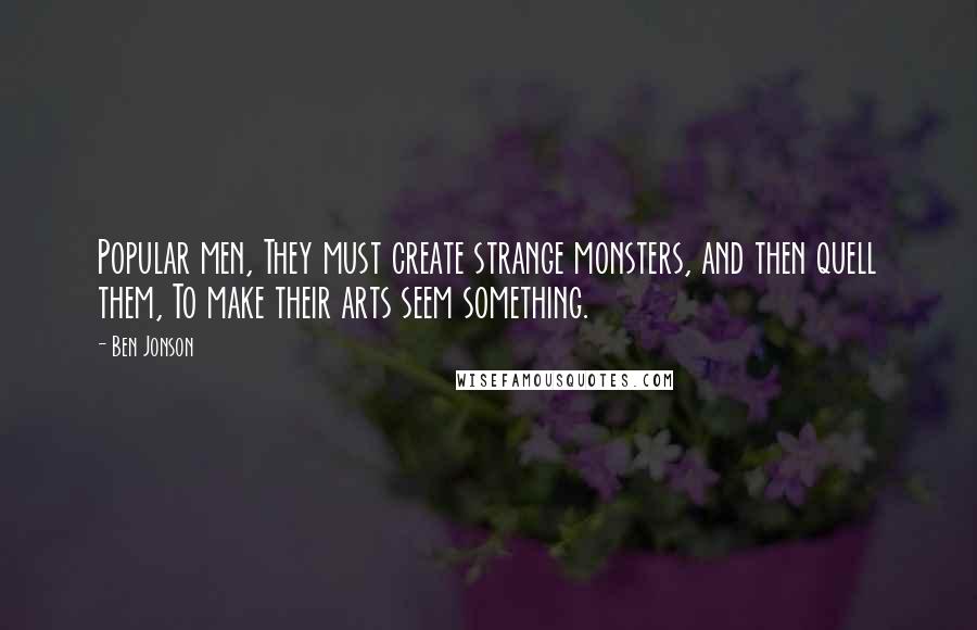 Ben Jonson Quotes: Popular men, They must create strange monsters, and then quell them, To make their arts seem something.