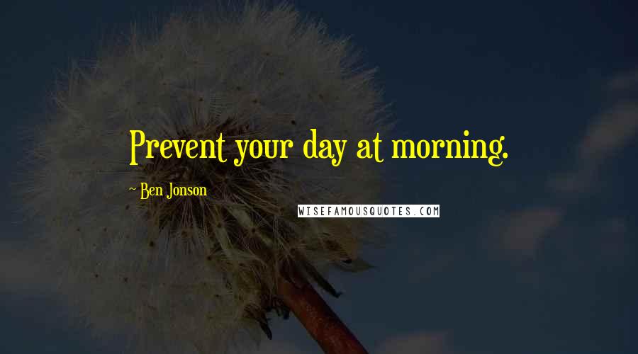 Ben Jonson Quotes: Prevent your day at morning.