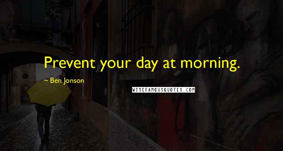 Ben Jonson Quotes: Prevent your day at morning.