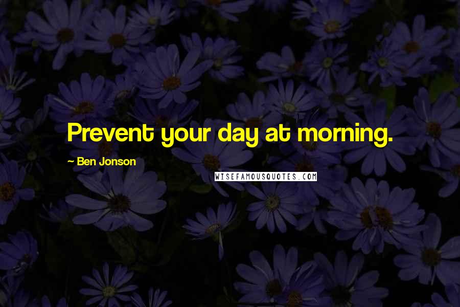 Ben Jonson Quotes: Prevent your day at morning.