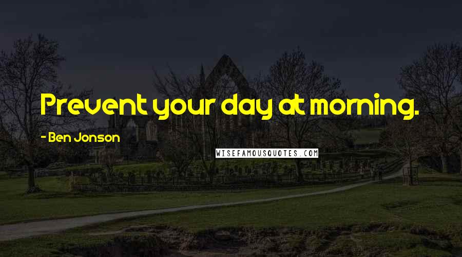Ben Jonson Quotes: Prevent your day at morning.
