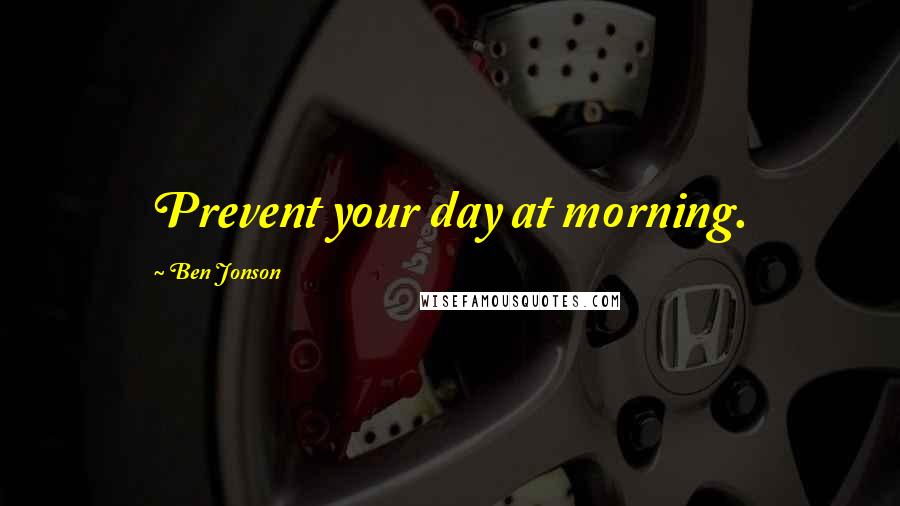 Ben Jonson Quotes: Prevent your day at morning.