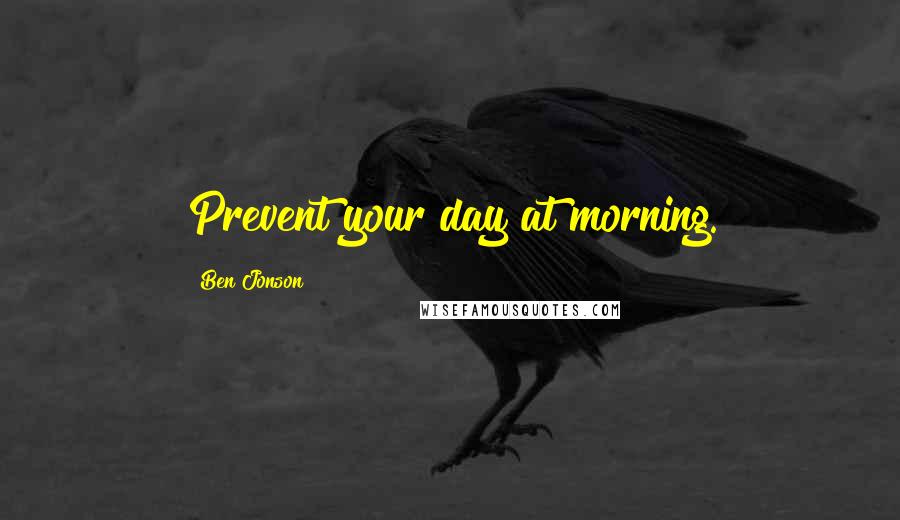 Ben Jonson Quotes: Prevent your day at morning.