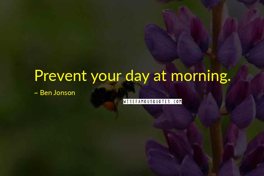 Ben Jonson Quotes: Prevent your day at morning.