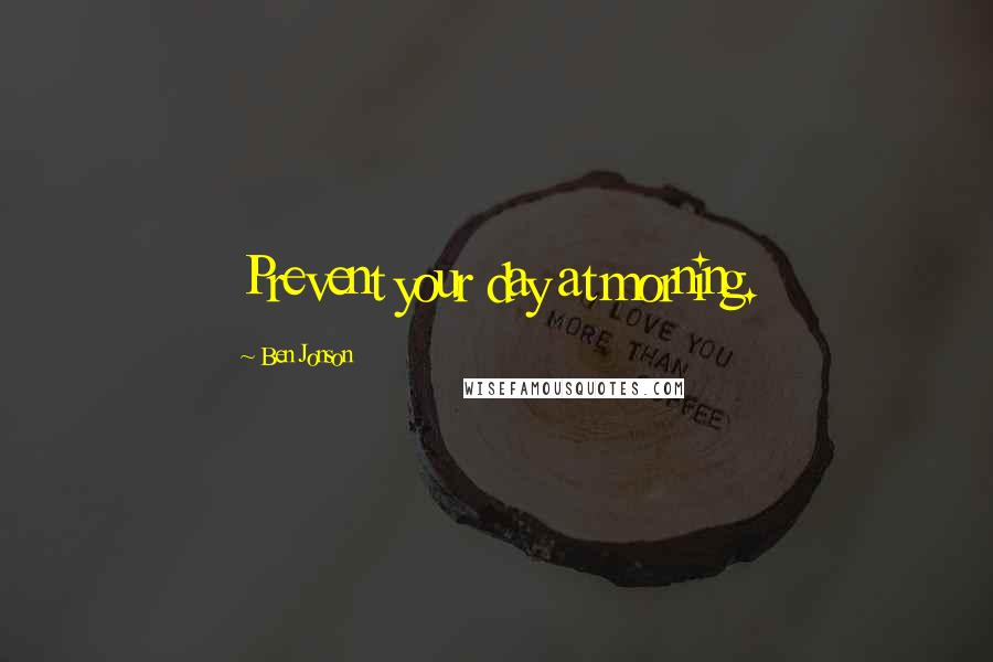Ben Jonson Quotes: Prevent your day at morning.
