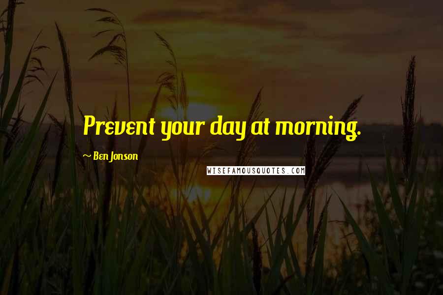 Ben Jonson Quotes: Prevent your day at morning.
