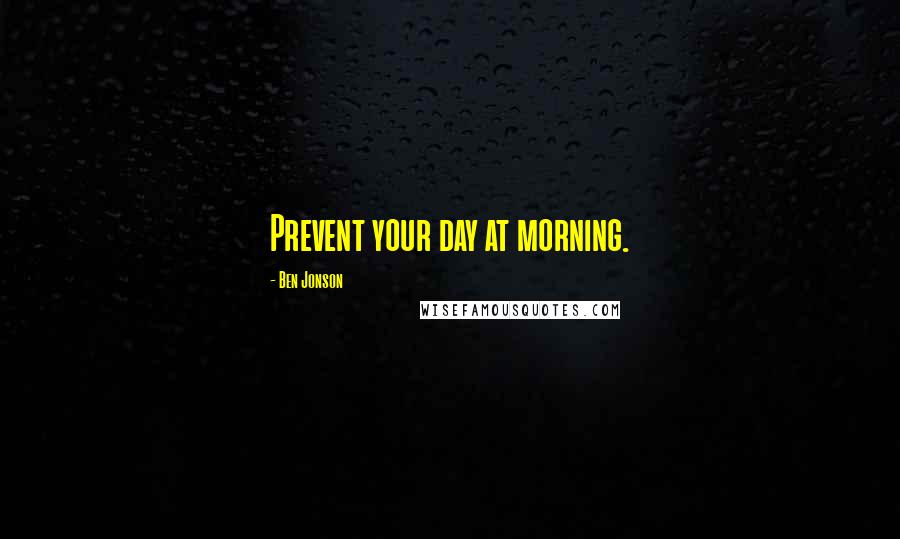 Ben Jonson Quotes: Prevent your day at morning.