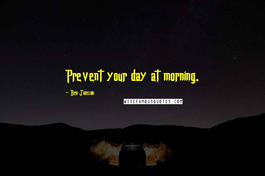 Ben Jonson Quotes: Prevent your day at morning.
