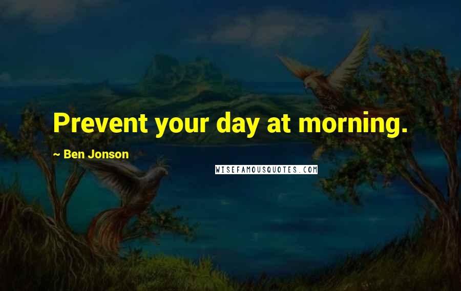 Ben Jonson Quotes: Prevent your day at morning.