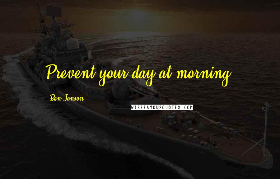 Ben Jonson Quotes: Prevent your day at morning.