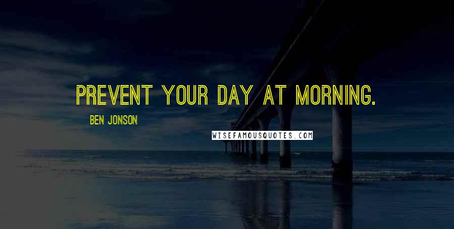 Ben Jonson Quotes: Prevent your day at morning.
