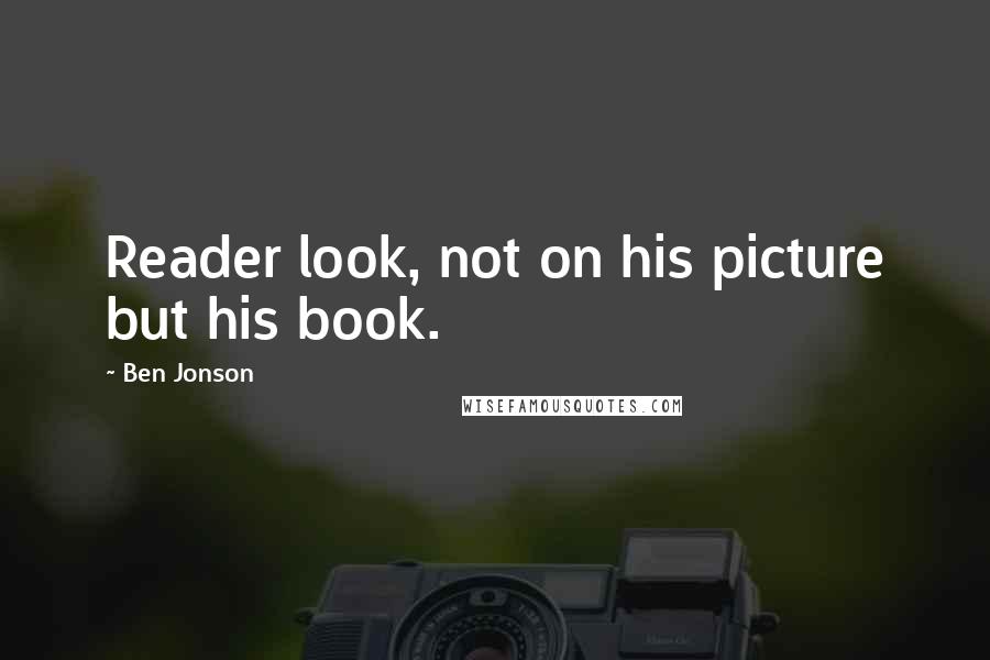 Ben Jonson Quotes: Reader look, not on his picture but his book.