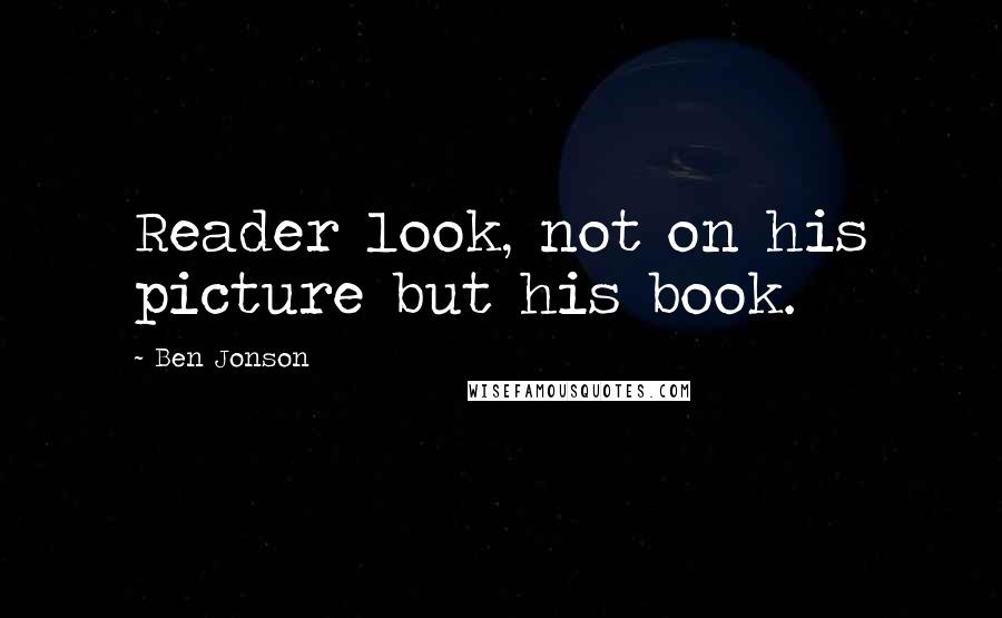 Ben Jonson Quotes: Reader look, not on his picture but his book.