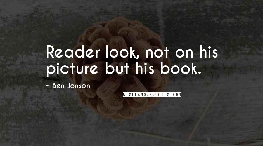 Ben Jonson Quotes: Reader look, not on his picture but his book.