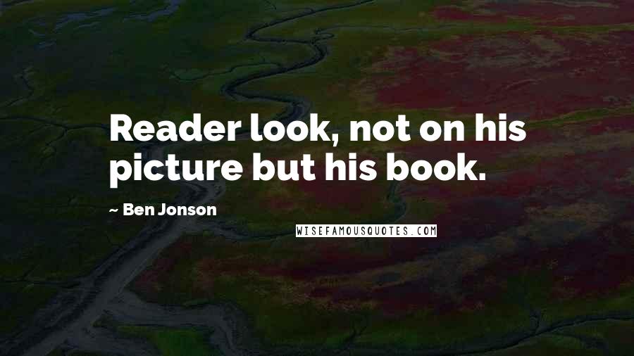 Ben Jonson Quotes: Reader look, not on his picture but his book.