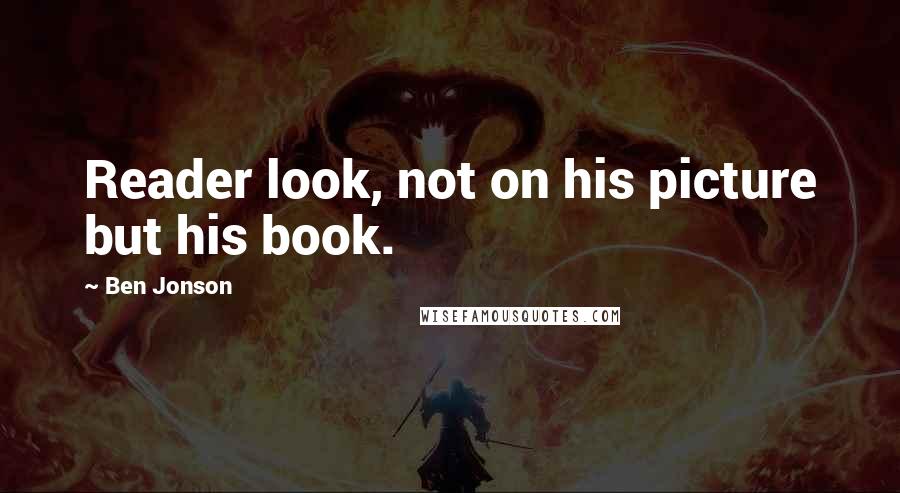 Ben Jonson Quotes: Reader look, not on his picture but his book.