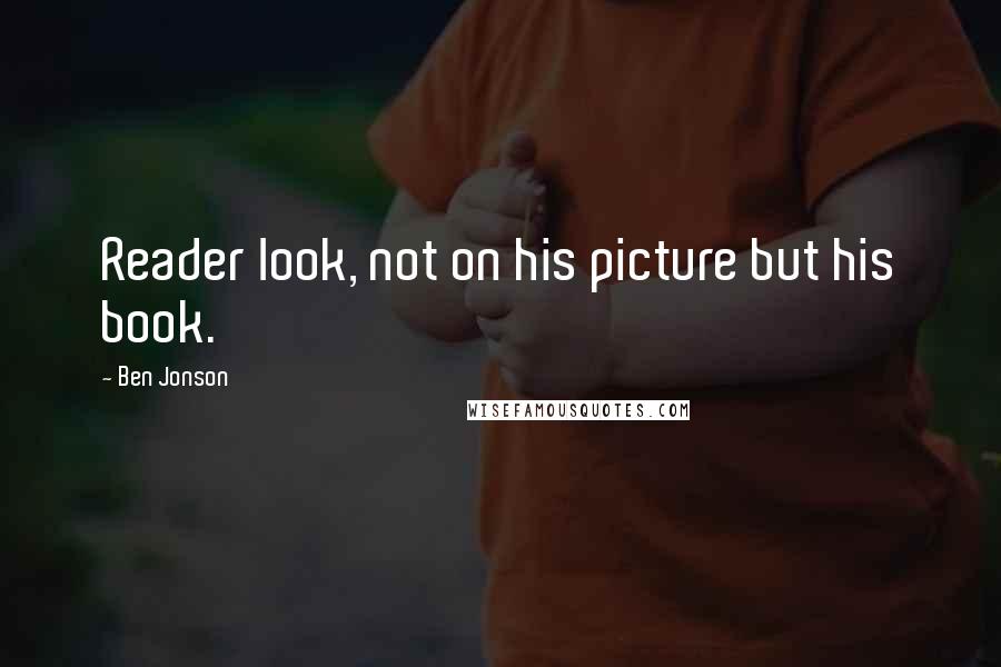 Ben Jonson Quotes: Reader look, not on his picture but his book.