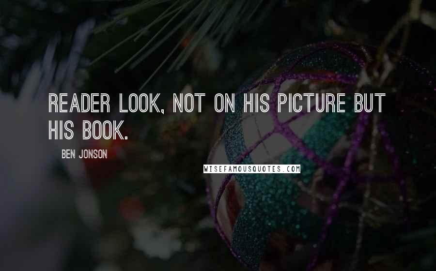 Ben Jonson Quotes: Reader look, not on his picture but his book.
