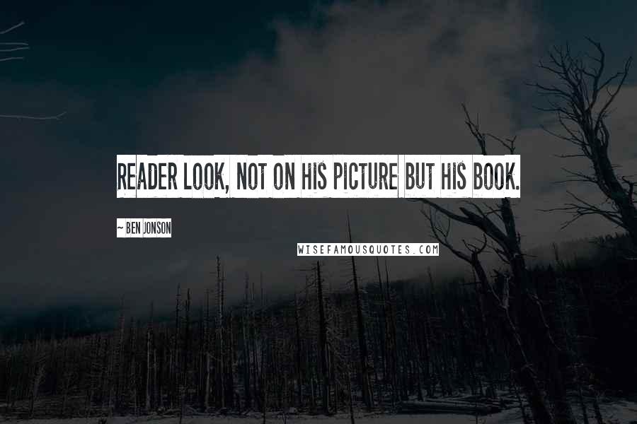 Ben Jonson Quotes: Reader look, not on his picture but his book.