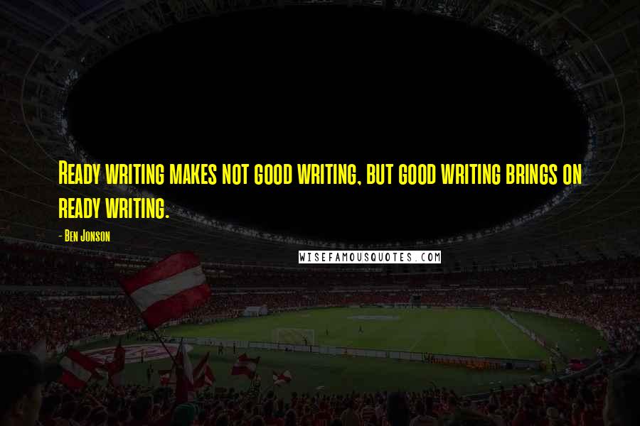 Ben Jonson Quotes: Ready writing makes not good writing, but good writing brings on ready writing.