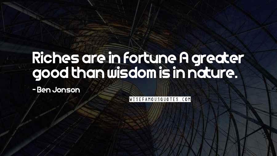 Ben Jonson Quotes: Riches are in fortune A greater good than wisdom is in nature.