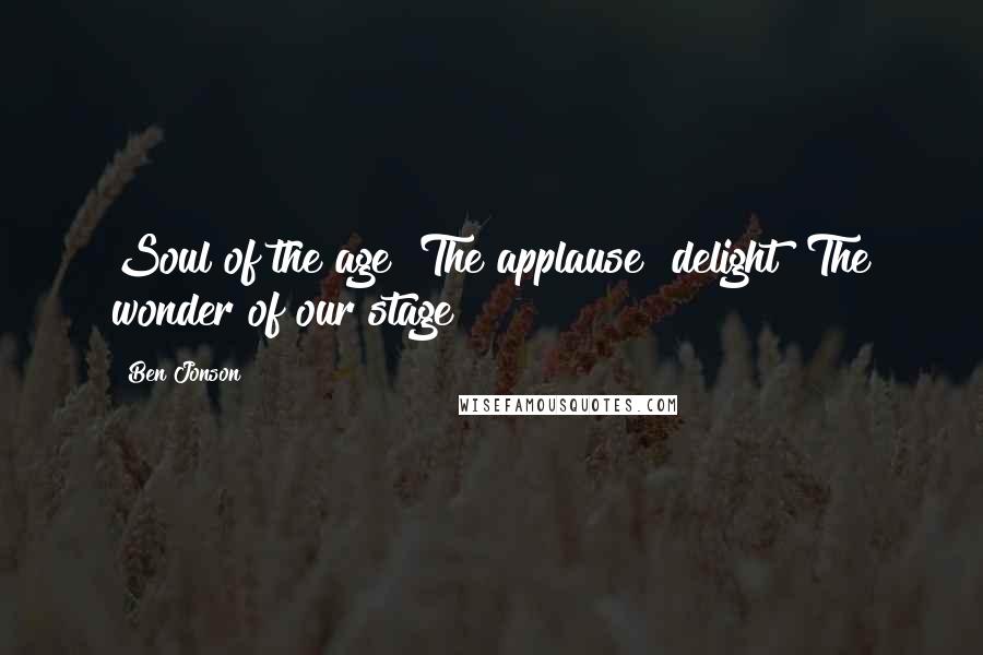 Ben Jonson Quotes: Soul of the age! The applause! delight! The wonder of our stage!