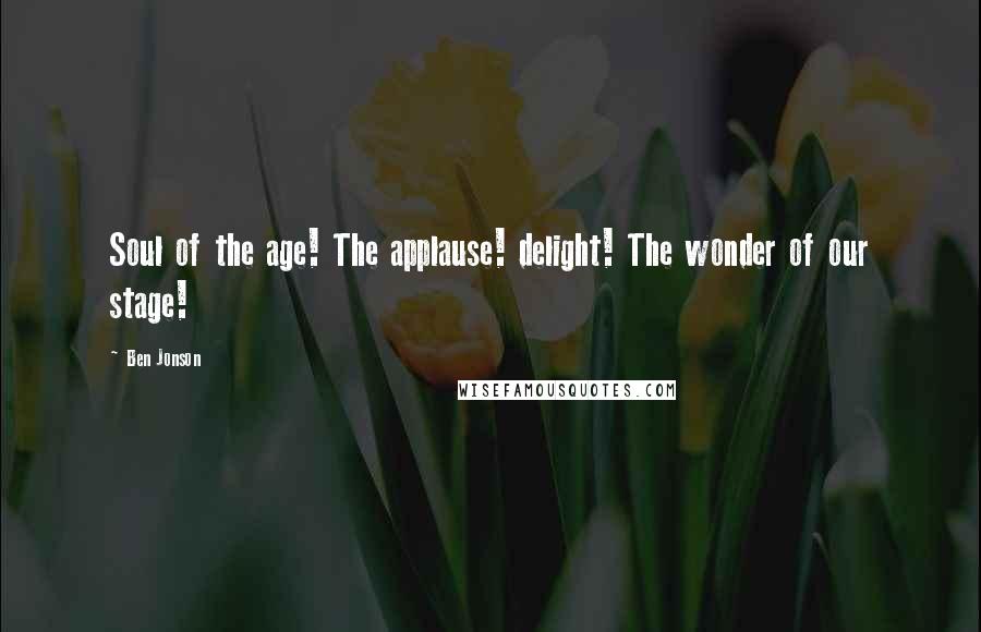 Ben Jonson Quotes: Soul of the age! The applause! delight! The wonder of our stage!