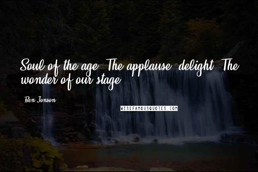 Ben Jonson Quotes: Soul of the age! The applause! delight! The wonder of our stage!