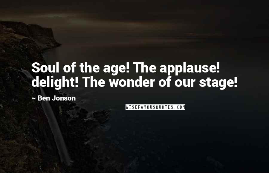 Ben Jonson Quotes: Soul of the age! The applause! delight! The wonder of our stage!