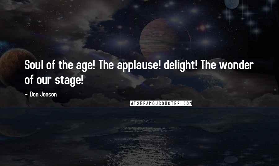 Ben Jonson Quotes: Soul of the age! The applause! delight! The wonder of our stage!