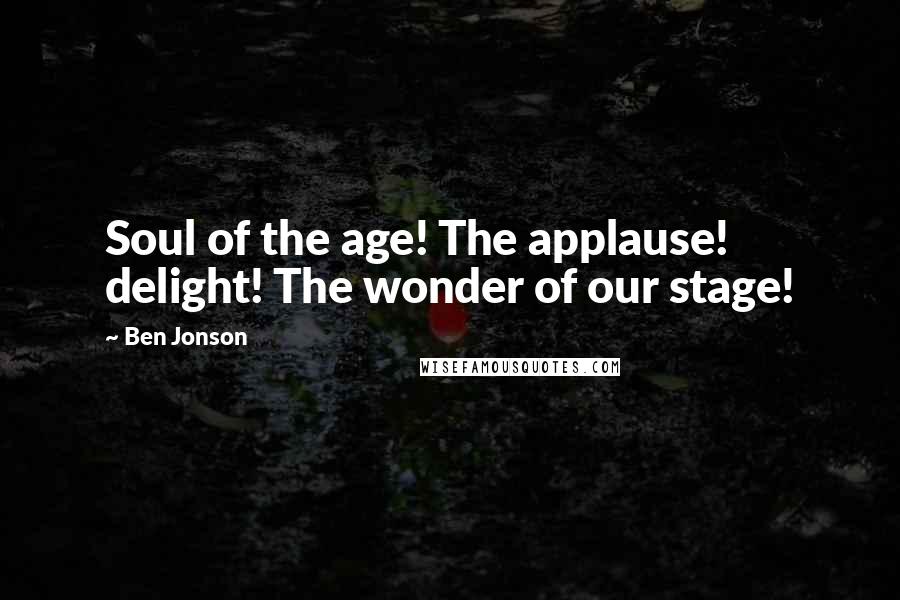 Ben Jonson Quotes: Soul of the age! The applause! delight! The wonder of our stage!