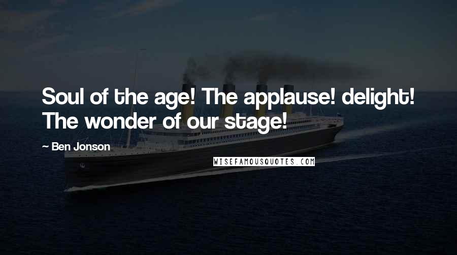 Ben Jonson Quotes: Soul of the age! The applause! delight! The wonder of our stage!
