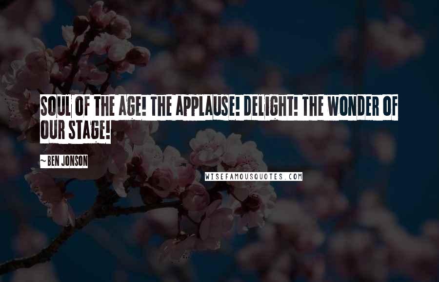 Ben Jonson Quotes: Soul of the age! The applause! delight! The wonder of our stage!