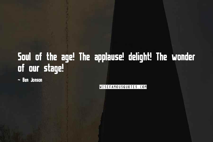 Ben Jonson Quotes: Soul of the age! The applause! delight! The wonder of our stage!