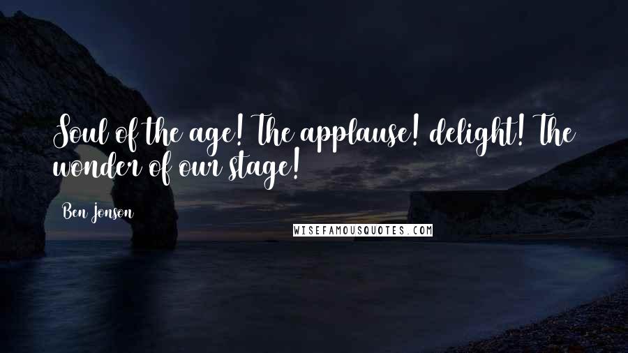 Ben Jonson Quotes: Soul of the age! The applause! delight! The wonder of our stage!