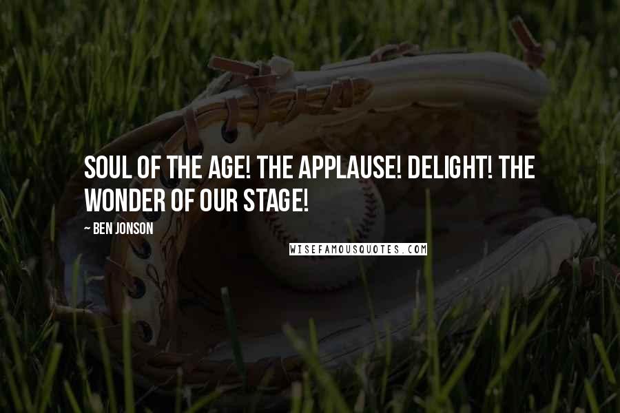 Ben Jonson Quotes: Soul of the age! The applause! delight! The wonder of our stage!