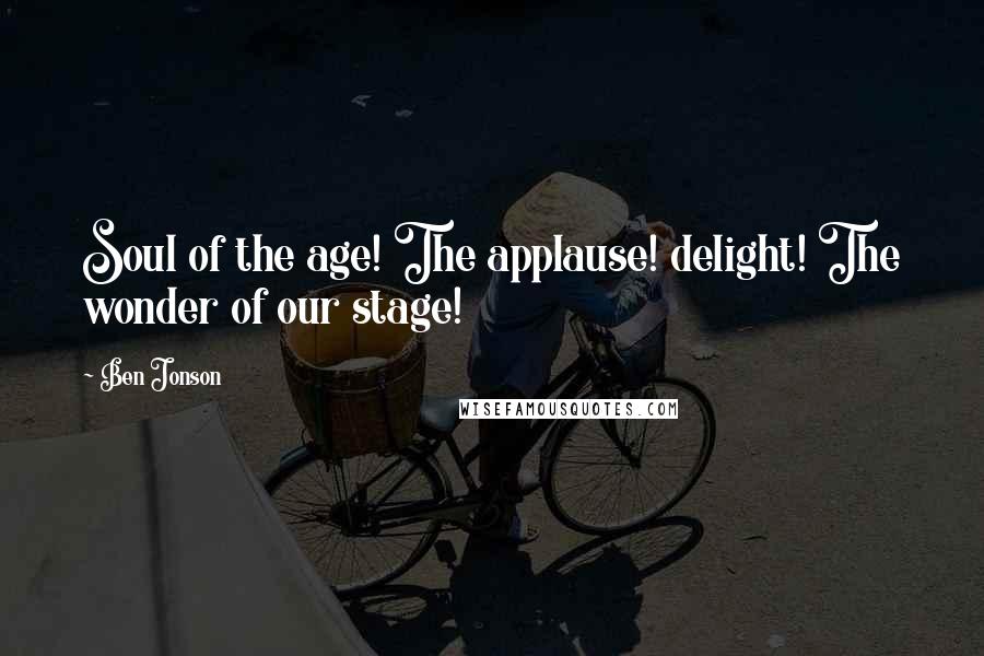 Ben Jonson Quotes: Soul of the age! The applause! delight! The wonder of our stage!