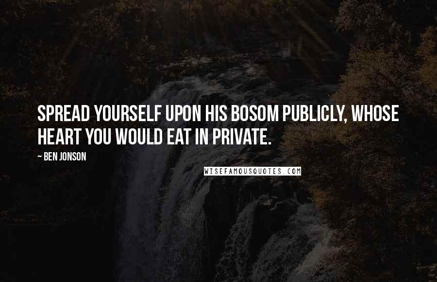 Ben Jonson Quotes: Spread yourself upon his bosom publicly, whose heart you would eat in private.