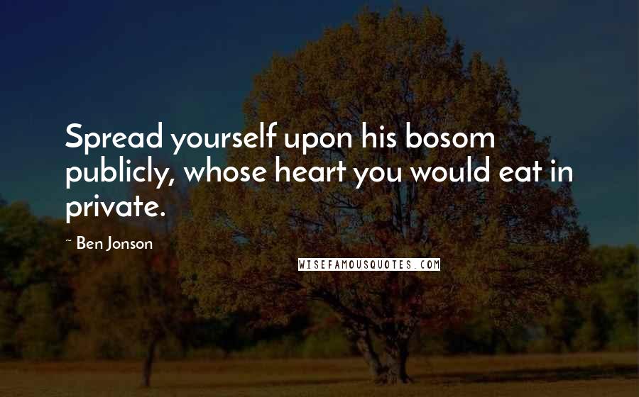 Ben Jonson Quotes: Spread yourself upon his bosom publicly, whose heart you would eat in private.