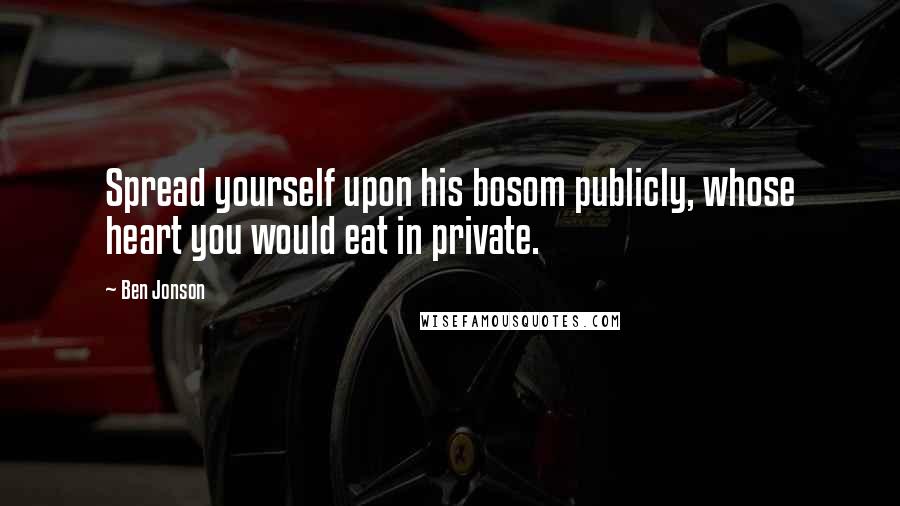 Ben Jonson Quotes: Spread yourself upon his bosom publicly, whose heart you would eat in private.