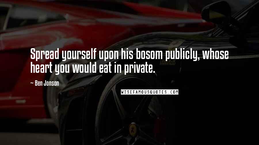 Ben Jonson Quotes: Spread yourself upon his bosom publicly, whose heart you would eat in private.