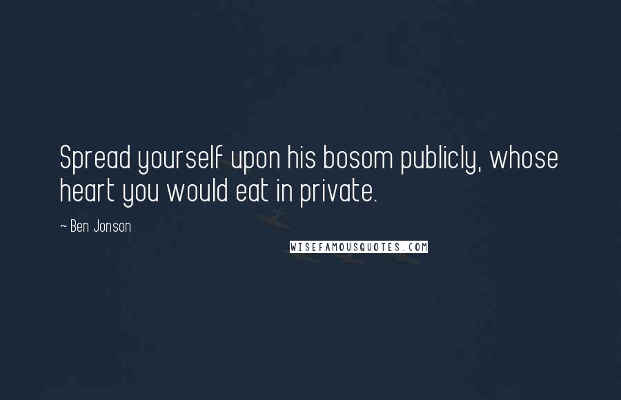 Ben Jonson Quotes: Spread yourself upon his bosom publicly, whose heart you would eat in private.