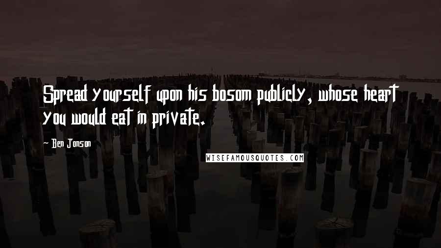 Ben Jonson Quotes: Spread yourself upon his bosom publicly, whose heart you would eat in private.