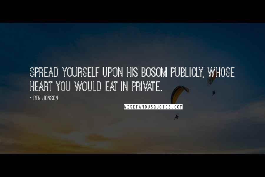 Ben Jonson Quotes: Spread yourself upon his bosom publicly, whose heart you would eat in private.