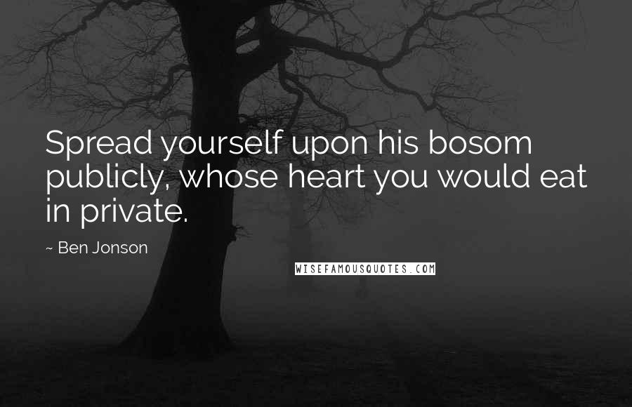 Ben Jonson Quotes: Spread yourself upon his bosom publicly, whose heart you would eat in private.