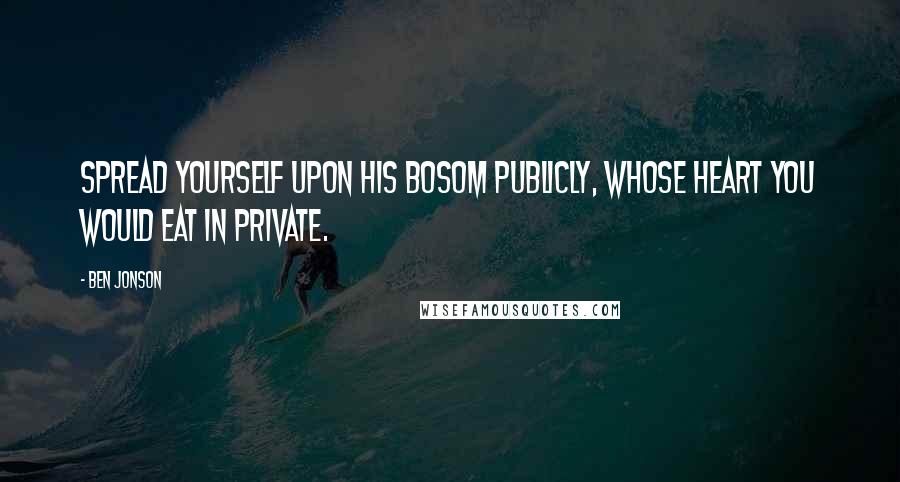 Ben Jonson Quotes: Spread yourself upon his bosom publicly, whose heart you would eat in private.